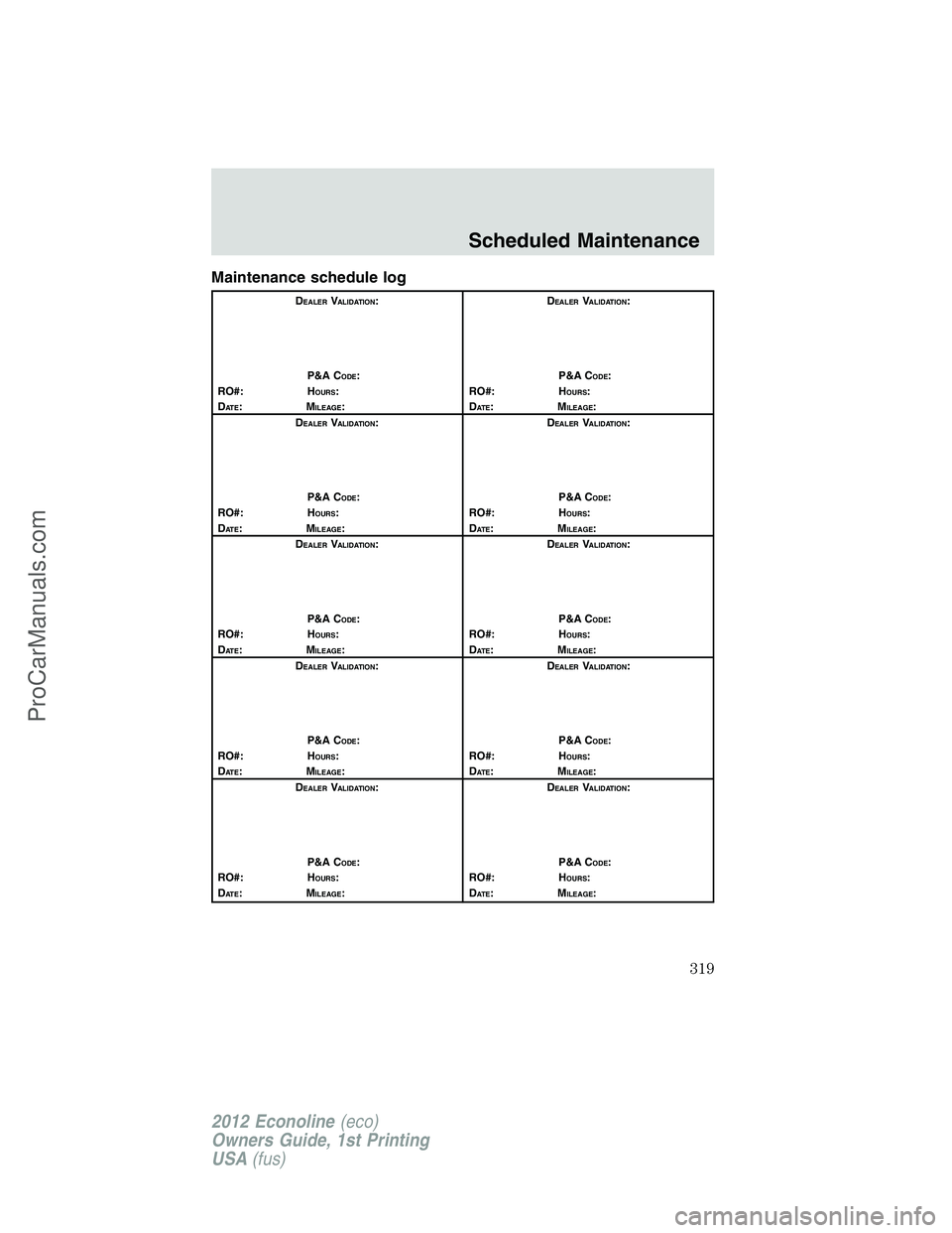 FORD E-350 2012 Owners Manual Maintenance schedule log
DEALERVALIDATION:
P&A C
ODE:
RO#: HOURS:
DAT E:MILEAGE:D
EALERVALIDATION:
P&A C
ODE:
RO#: HOURS:
DAT E:MILEAGE:
D
EALERVALIDATION:
P&A C
ODE:
RO#: HOURS:
DAT E:MILEAGE:D
EALER FORD E-350 2012 Owners Manual Maintenance schedule log
DEALERVALIDATION:
P&A C
ODE:
RO#: HOURS:
DAT E:MILEAGE:D
EALERVALIDATION:
P&A C
ODE:
RO#: HOURS:
DAT E:MILEAGE:
D
EALERVALIDATION:
P&A C
ODE:
RO#: HOURS:
DAT E:MILEAGE:D
EALER