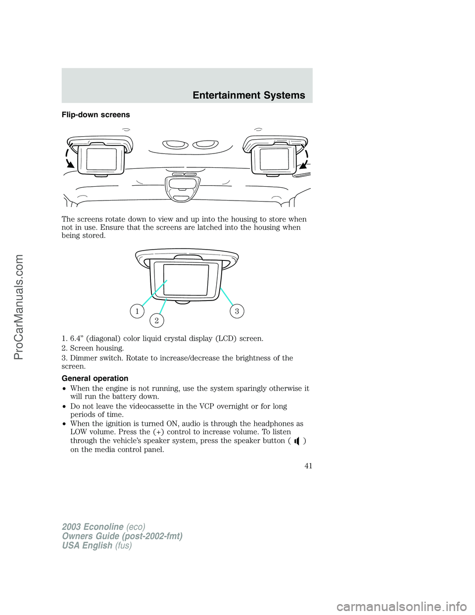 FORD E-450 2003 Service Manual Flip-down screens
The screens rotate down to view and up into the housing to store when
not in use. Ensure that the screens are latched into the housing when
being stored.
1. 6.4”(diagonal) color li