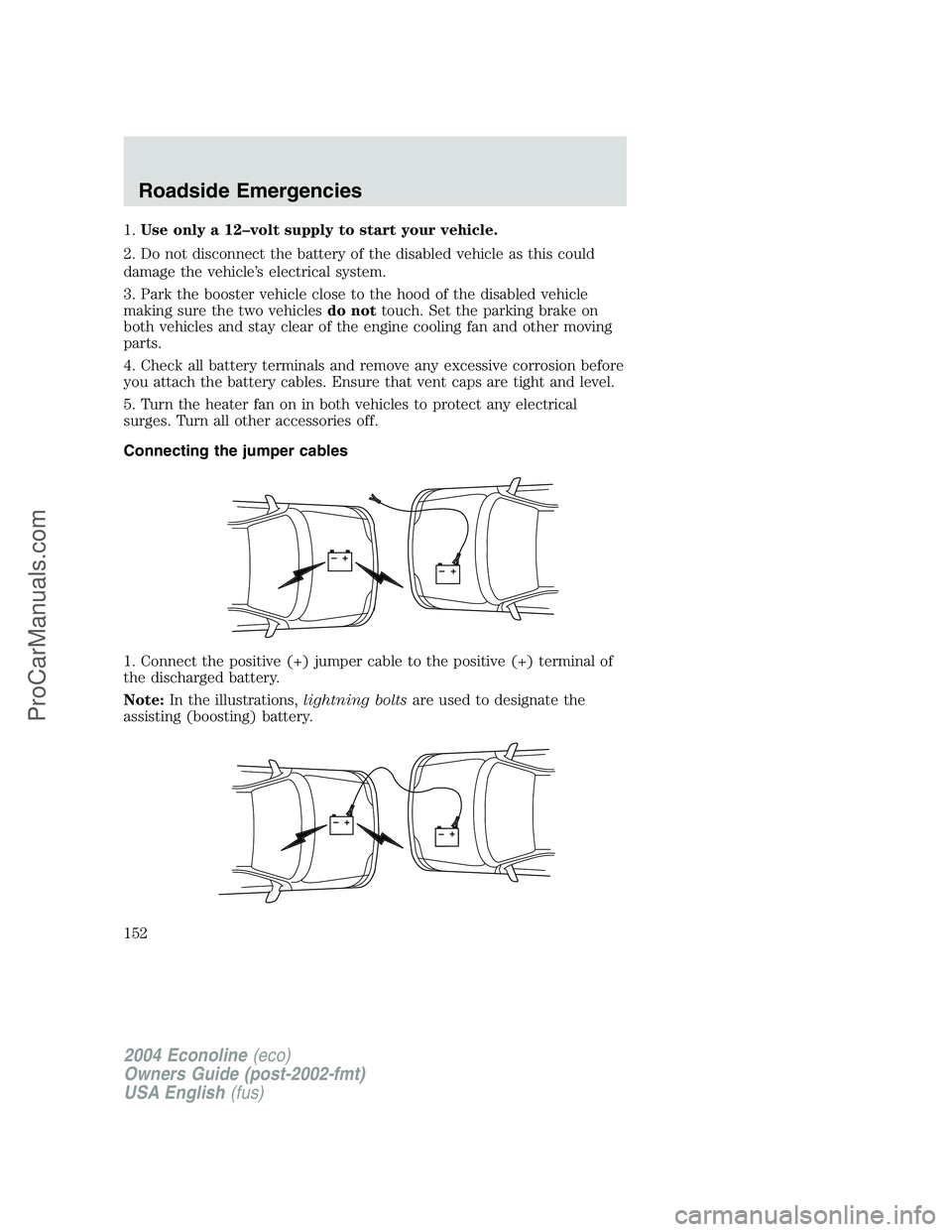 FORD E-450 2004 Owners Manual 1.Use only a 12–volt supply to start your vehicle.
2. Do not disconnect the battery of the disabled vehicle as this could
damage the vehicle’s electrical system.
3. Park the booster vehicle close FORD E-450 2004 Owners Manual 1.Use only a 12–volt supply to start your vehicle.
2. Do not disconnect the battery of the disabled vehicle as this could
damage the vehicle’s electrical system.
3. Park the booster vehicle close