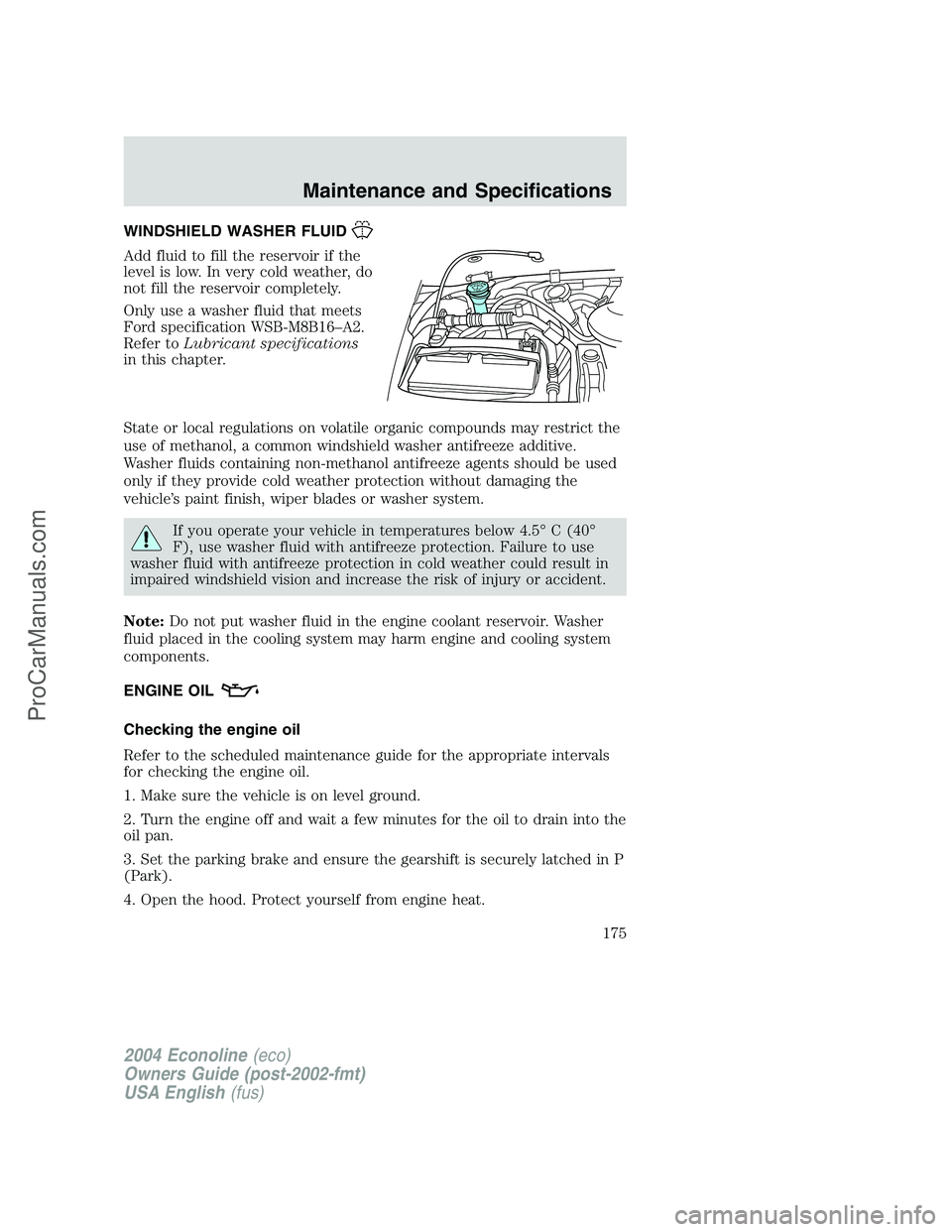 FORD E-450 2004 Owners Manual WINDSHIELD WASHER FLUID
Add fluid to fill the reservoir if the
level is low. In very cold weather, do
not fill the reservoir completely.
Only use a washer fluid that meets
Ford specification WSB-M8B16 FORD E-450 2004 Owners Manual WINDSHIELD WASHER FLUID
Add fluid to fill the reservoir if the
level is low. In very cold weather, do
not fill the reservoir completely.
Only use a washer fluid that meets
Ford specification WSB-M8B16