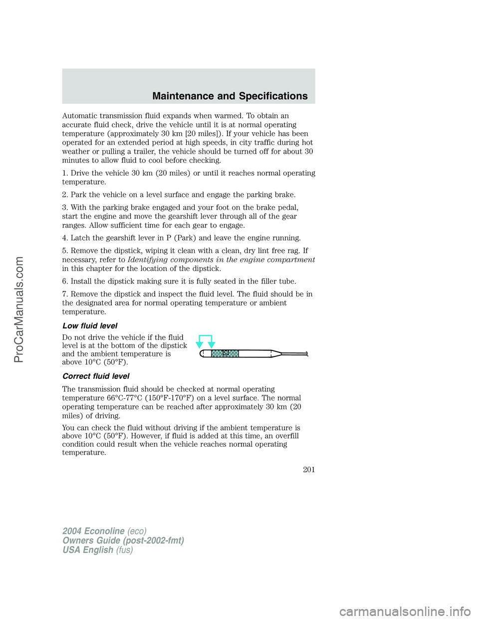 FORD E-450 2004  Owners Manual Automatic transmission fluid expands when warmed. To obtain an
accurate fluid check, drive the vehicle until it is at normal operating
temperature (approximately 30 km [20 miles]). If your vehicle has