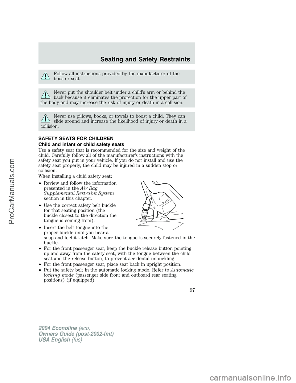 FORD E-450 2004 Owners Manual Follow all instructions provided by the manufacturer of the
booster seat.
Never put the shoulder belt under a child’s arm or behind the
back because it eliminates the protection for the upper part o FORD E-450 2004 Owners Manual Follow all instructions provided by the manufacturer of the
booster seat.
Never put the shoulder belt under a child’s arm or behind the
back because it eliminates the protection for the upper part o