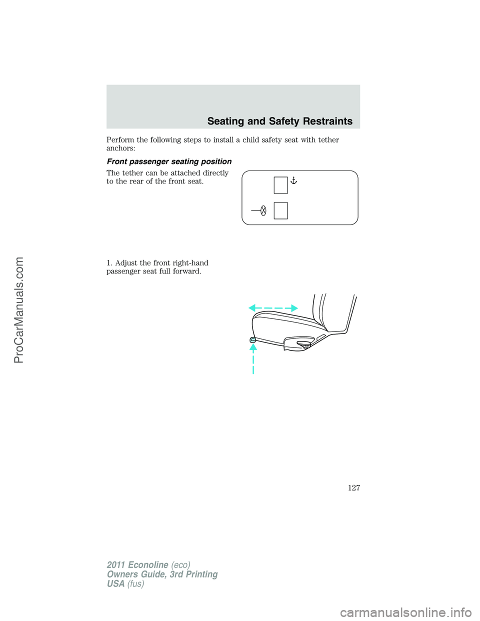 FORD E-450 2011 Owners Manual Perform the following steps to install a child safety seat with tether
anchors:
Front passenger seating position
The tether can be attached directly
to the rear of the front seat.
1. Adjust the front FORD E-450 2011 Owners Manual Perform the following steps to install a child safety seat with tether
anchors:
Front passenger seating position
The tether can be attached directly
to the rear of the front seat.
1. Adjust the front
