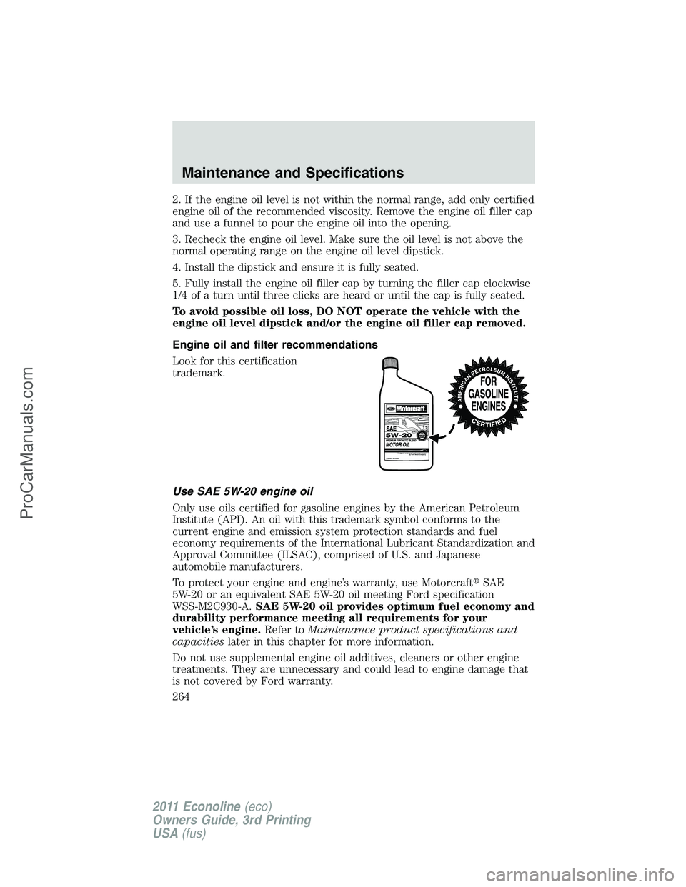 FORD E-450 2011  Owners Manual 2. If the engine oil level is not within the normal range, add only certified
engine oil of the recommended viscosity. Remove the engine oil filler cap
and use a funnel to pour the engine oil into the