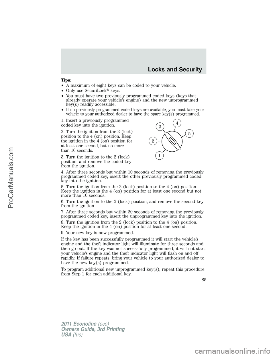 FORD E-450 2011 Manual Online Tips:
•A maximum of eight keys can be coded to your vehicle.
•Only use SecuriLockkeys.
•You must have two previously programmed coded keys (keys that
already operate your vehicle’s engine) an