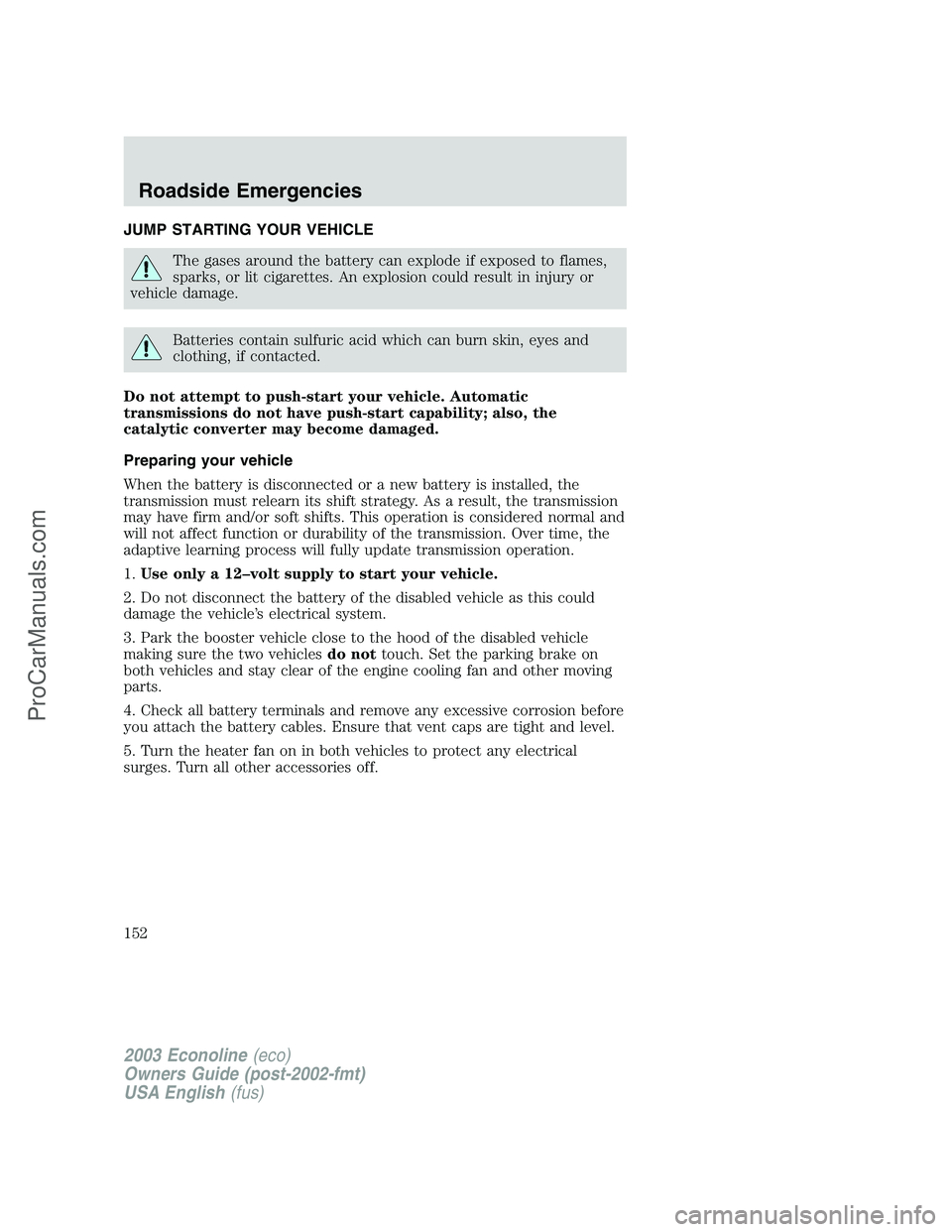 FORD ECONOLINE 2003  Owners Manual JUMP STARTING YOUR VEHICLE
The gases around the battery can explode if exposed to flames,
sparks, or lit cigarettes. An explosion could result in injury or
vehicle damage.
Batteries contain sulfuric a