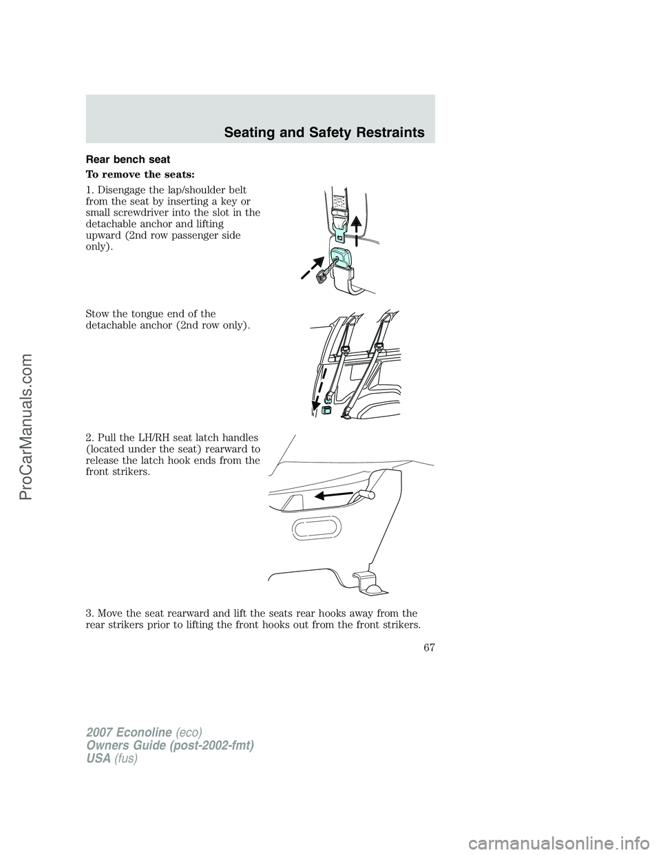 FORD ECONOLINE 2007 Owners Manual Rear bench seat
To remove the seats:
1. Disengage the lap/shoulder belt
from the seat by inserting a key or
small screwdriver into the slot in the
detachable anchor and lifting
upward (2nd row passeng FORD ECONOLINE 2007 Owners Manual Rear bench seat
To remove the seats:
1. Disengage the lap/shoulder belt
from the seat by inserting a key or
small screwdriver into the slot in the
detachable anchor and lifting
upward (2nd row passeng