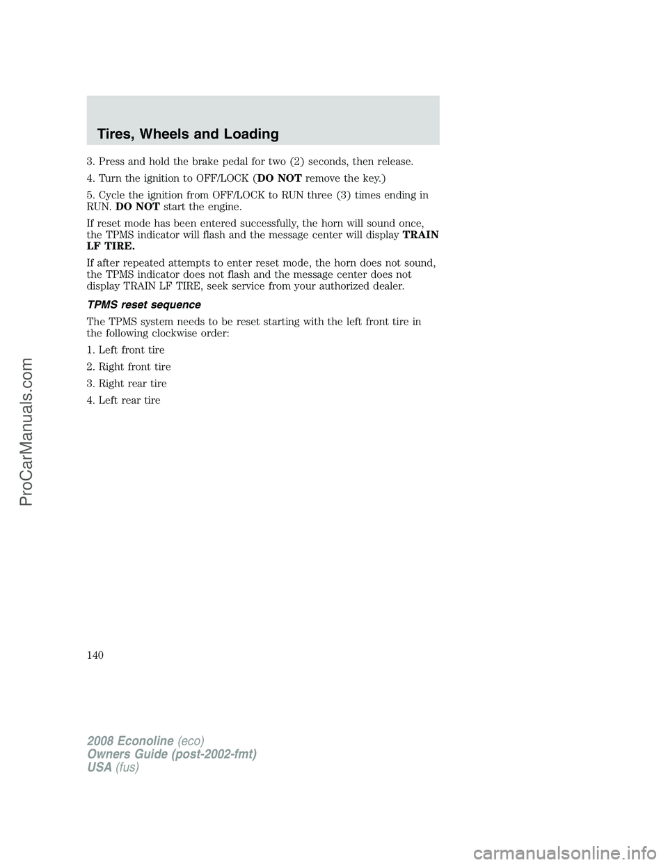 FORD ECONOLINE 2008 Owners Manual 3. Press and hold the brake pedal for two (2) seconds, then release.
4. Turn the ignition to OFF/LOCK (DO NOTremove the key.)
5. Cycle the ignition from OFF/LOCK to RUN three (3) times ending in
RUN.D FORD ECONOLINE 2008 Owners Manual 3. Press and hold the brake pedal for two (2) seconds, then release.
4. Turn the ignition to OFF/LOCK (DO NOTremove the key.)
5. Cycle the ignition from OFF/LOCK to RUN three (3) times ending in
RUN.D