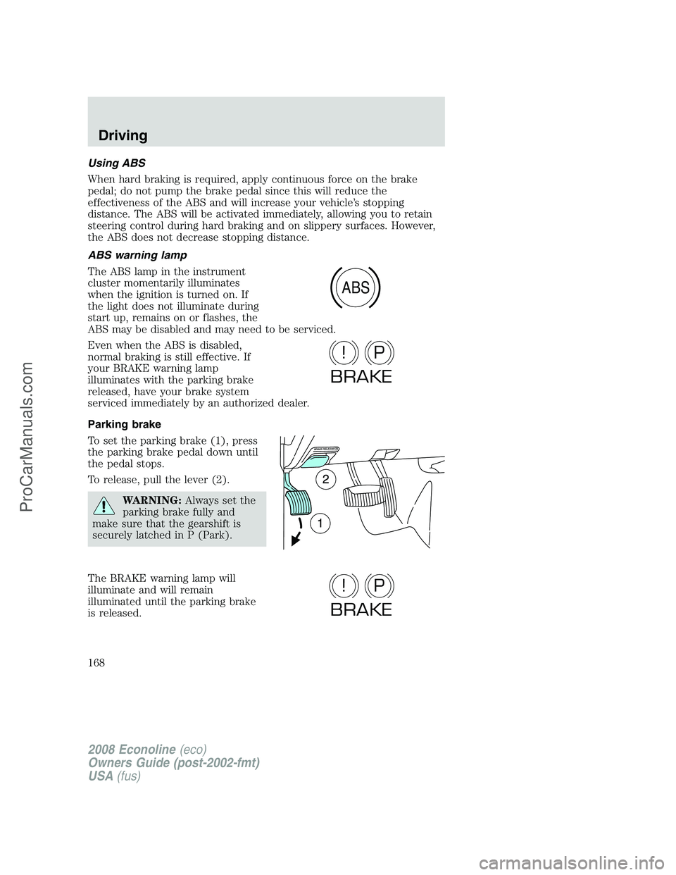 FORD ECONOLINE 2008 Owners Manual Using ABS
When hard braking is required, apply continuous force on the brake
pedal; do not pump the brake pedal since this will reduce the
effectiveness of the ABS and will increase your vehicle’s s