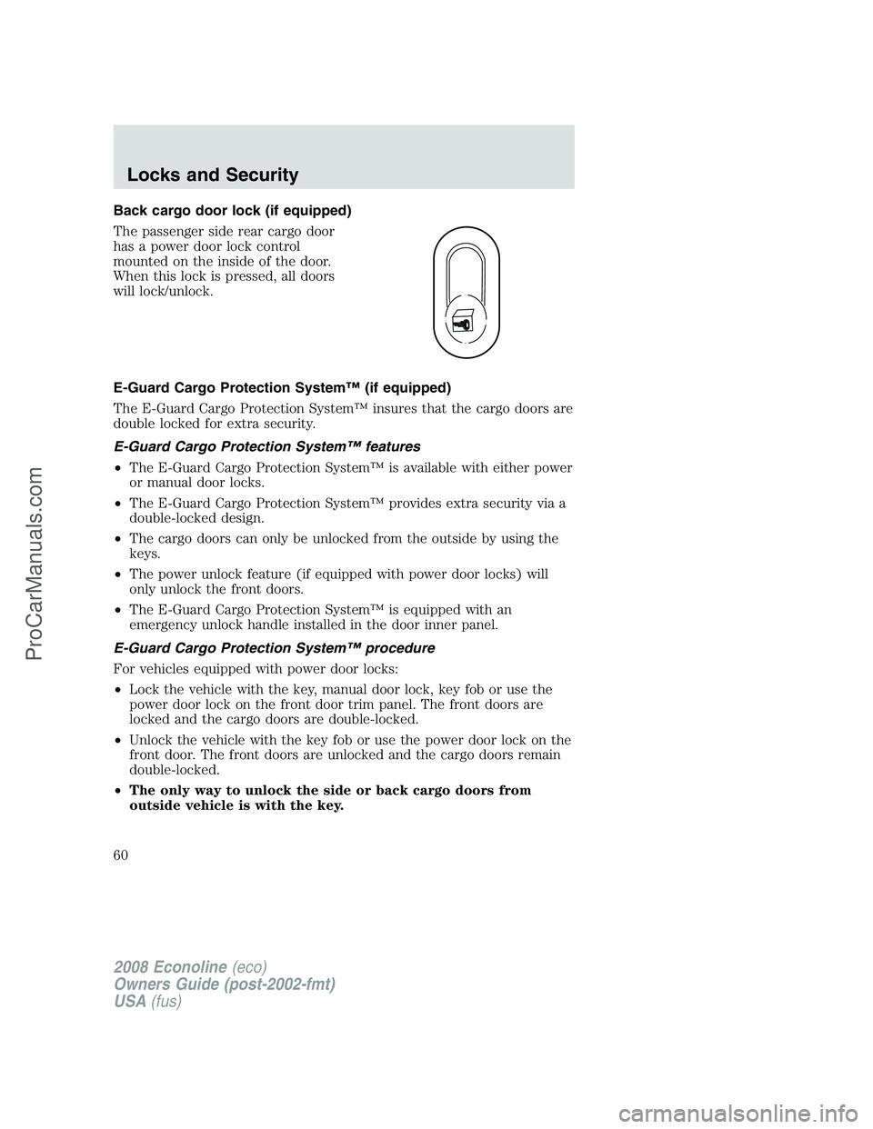 FORD ECONOLINE 2008 Workshop Manual Back cargo door lock (if equipped)
The passenger side rear cargo door
has a power door lock control
mounted on the inside of the door.
When this lock is pressed, all doors
will lock/unlock.
E-Guard Ca FORD ECONOLINE 2008 Workshop Manual Back cargo door lock (if equipped)
The passenger side rear cargo door
has a power door lock control
mounted on the inside of the door.
When this lock is pressed, all doors
will lock/unlock.
E-Guard Ca