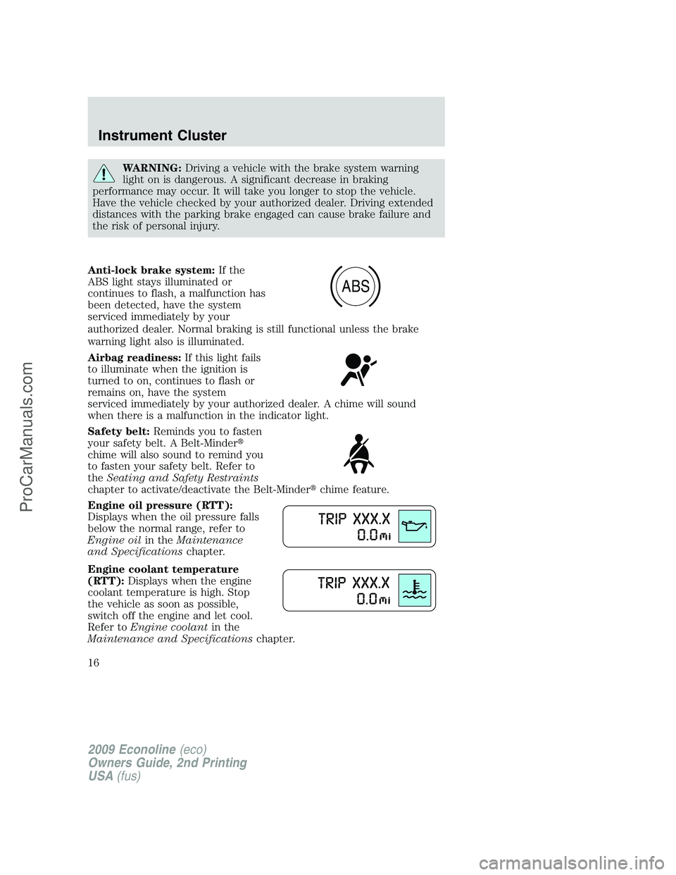 FORD ECONOLINE 2009  Owners Manual WARNING:Driving a vehicle with the brake system warning
light on is dangerous. A significant decrease in braking
performance may occur. It will take you longer to stop the vehicle.
Have the vehicle ch