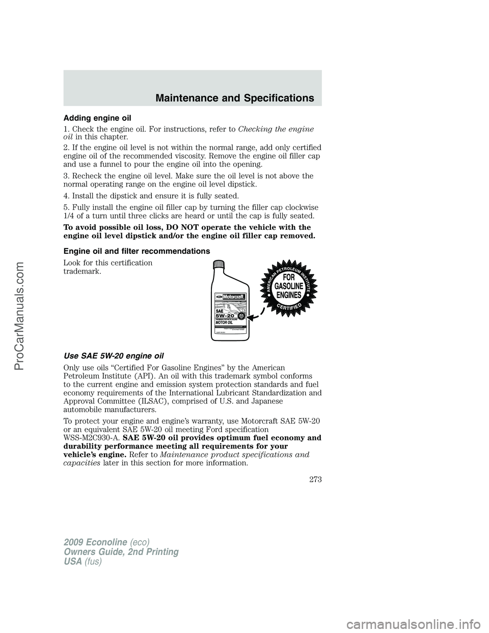 FORD ECONOLINE 2009 Owners Manual Adding engine oil
1. Check the engine oil. For instructions, refer toChecking the engine
oilin this chapter.
2. If the engine oil level is not within the normal range, add only certified
engine oil of FORD ECONOLINE 2009 Owners Manual Adding engine oil
1. Check the engine oil. For instructions, refer toChecking the engine
oilin this chapter.
2. If the engine oil level is not within the normal range, add only certified
engine oil of