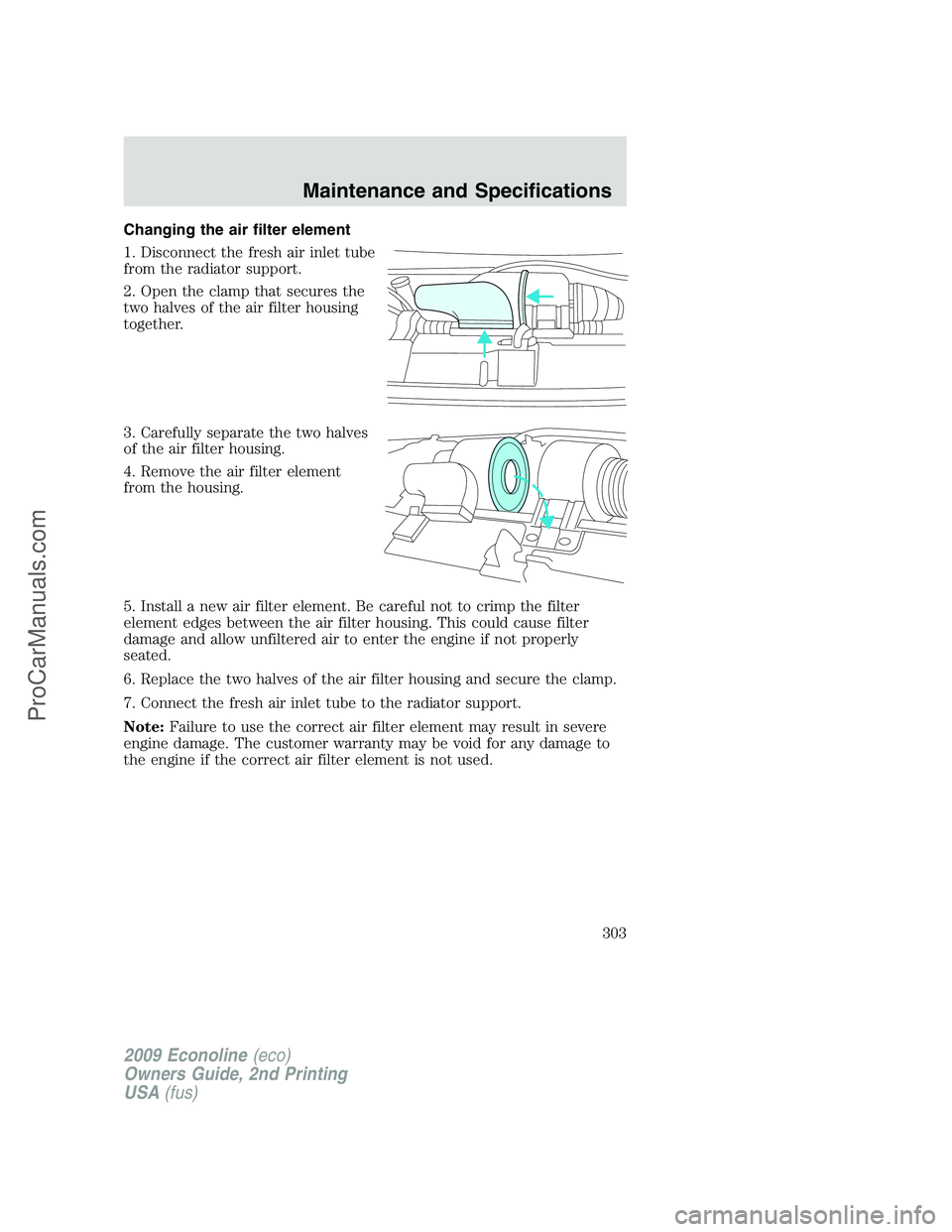 FORD ECONOLINE 2009 Owners Manual Changing the air filter element
1. Disconnect the fresh air inlet tube
from the radiator support.
2. Open the clamp that secures the
two halves of the air filter housing
together.
3. Carefully separat FORD ECONOLINE 2009 Owners Manual Changing the air filter element
1. Disconnect the fresh air inlet tube
from the radiator support.
2. Open the clamp that secures the
two halves of the air filter housing
together.
3. Carefully separat