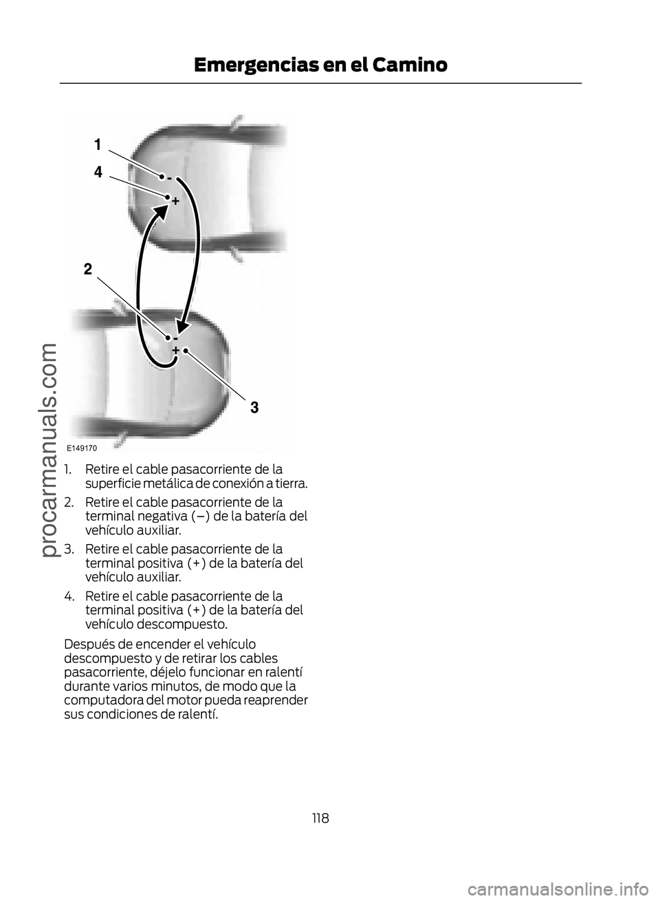 FORD ECOSPORT 2017  Owners Manual �(������
1. Retire el cable pasacorriente de lasuperficie metálica de conexión a tierra.
2. Retire el cable pasacorriente de la terminal negativa (–) de la batería del
vehículo auxiliar.
3