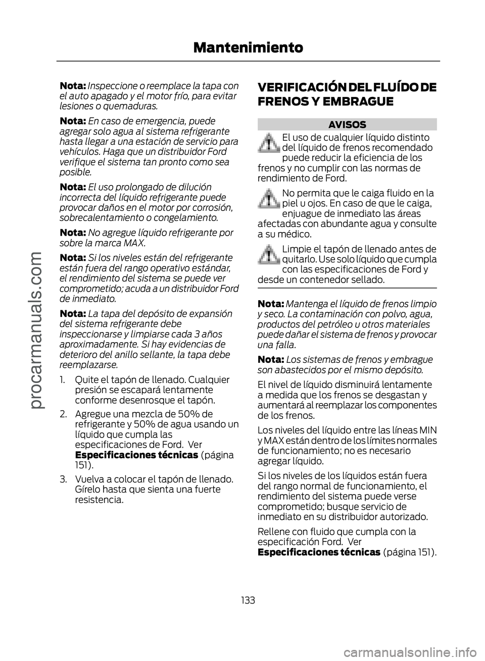 FORD ECOSPORT 2017  Owners Manual Nota:Inspeccione o reemplace la tapa con
el auto apagado y el motor frío, para evitar
lesiones o quemaduras.
Nota: En caso de emergencia, puede
agregar solo agua al sistema refrigerante
hasta llegar 