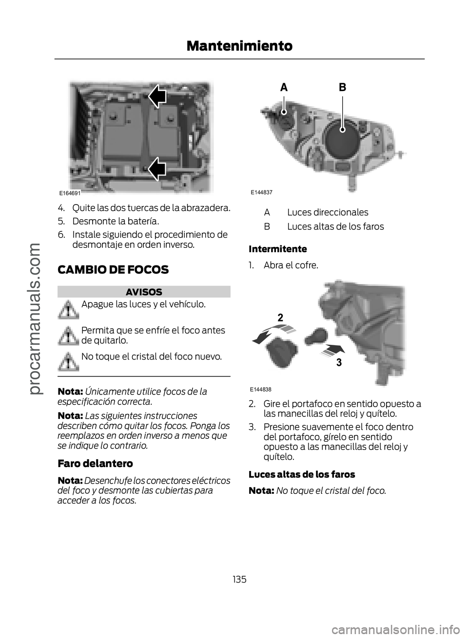 FORD ECOSPORT 2017  Owners Manual �(������
4. Quite las dos tuercas de la abrazadera.
5. Desmonte la batería.
6. Instale siguiendo el procedimiento dedesmontaje en orden inverso.
CAMBIO DE FOCOS
AVISOS
Apague las luces y el veh