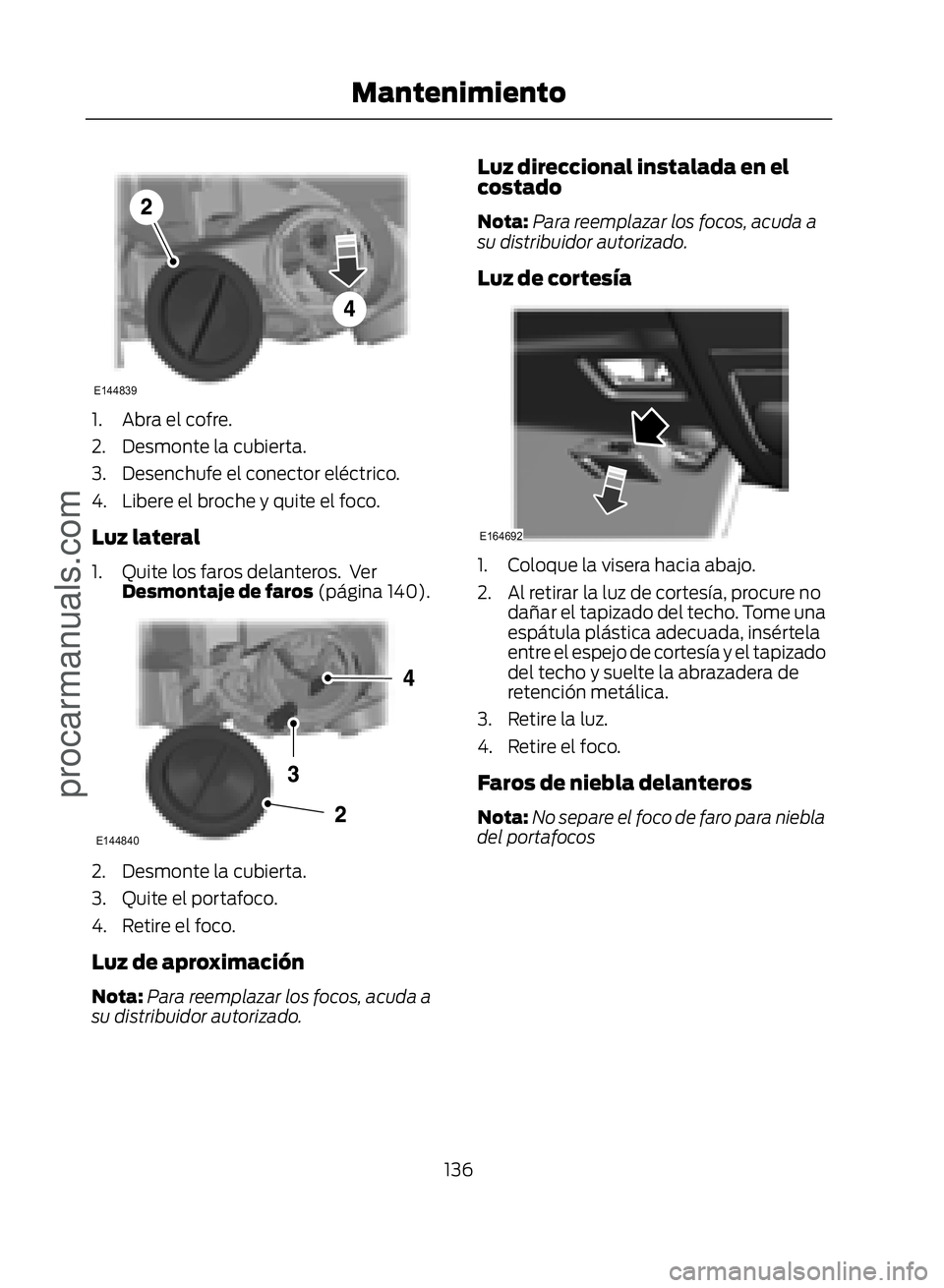 FORD ECOSPORT 2017  Owners Manual �(������
1. Abra el cofre.
2. Desmonte la cubierta.
3. Desenchufe el conector eléctrico.
4. Libere el broche y quite el foco.
Luz lateral
1. Quite los faros delanteros.  VerDesmontaje de faros 