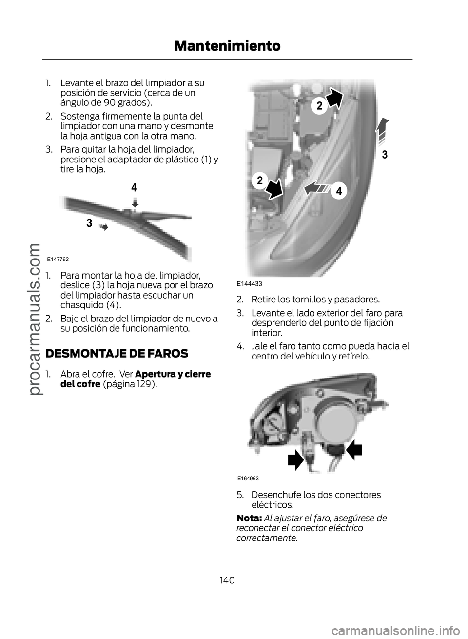 FORD ECOSPORT 2017  Owners Manual 1. Levante el brazo del limpiador a suposición de servicio (cerca de un
ángulo de 90 grados).
2. Sostenga firmemente la punta del limpiador con una mano y desmonte
la hoja antigua con la otra mano.
