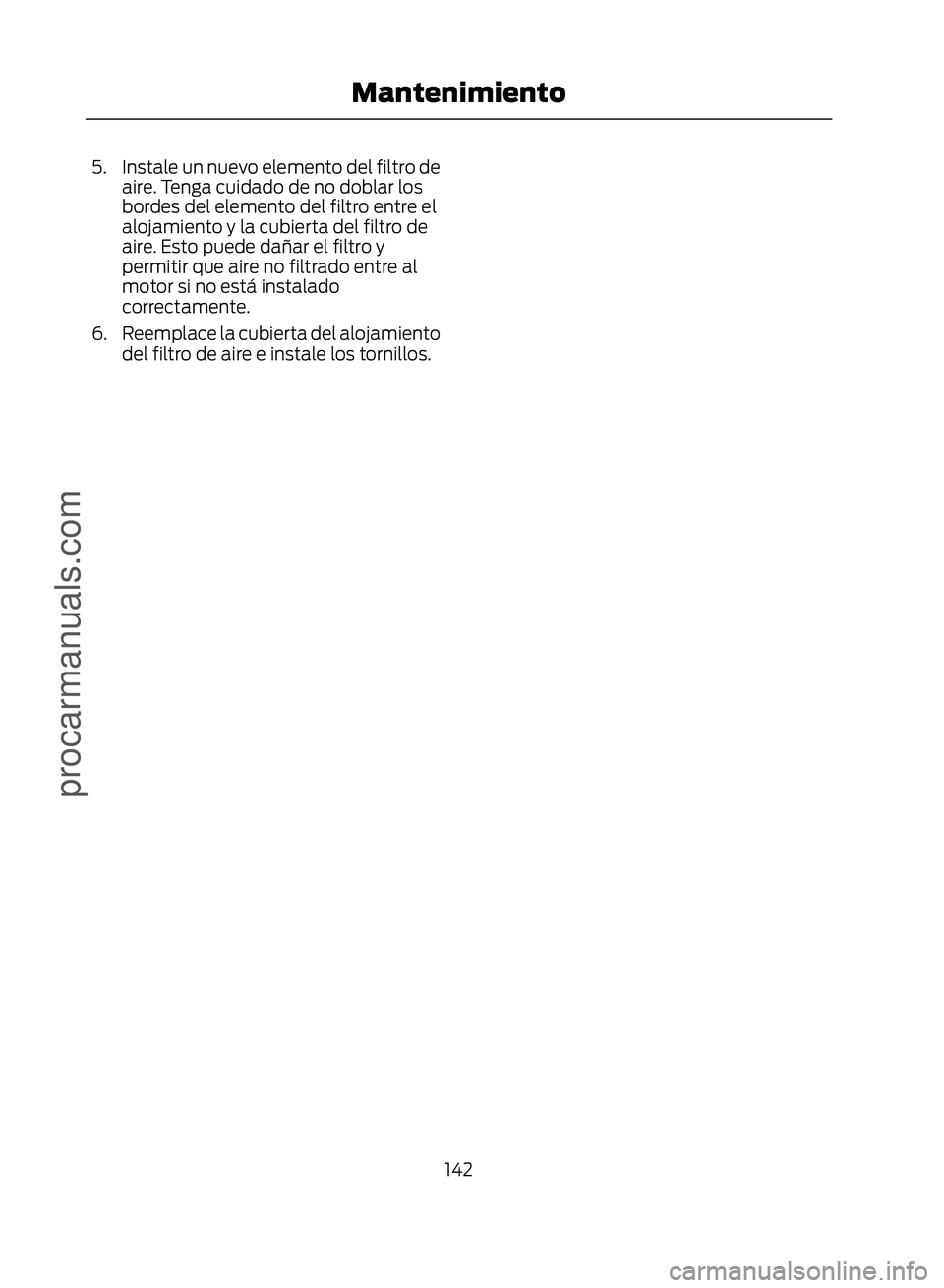 FORD ECOSPORT 2017  Owners Manual 5. Instale un nuevo elemento del filtro deaire. Tenga cuidado de no doblar los
bordes del elemento del filtro entre el
alojamiento y la cubierta del filtro de
aire. Esto puede dañar el filtro y
permi