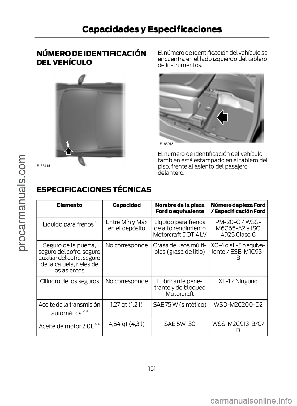 FORD ECOSPORT 2017  Owners Manual NÚMERO DE IDENTIFICACIÓN
DEL VEHÍCULO
�(������
El número de identificación del vehículo se
encuentra en el lado izquierdo del tablero
de instrumentos.
�(������
El número de identifi