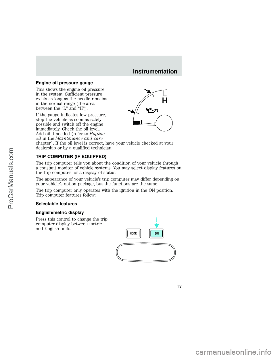 FORD F250 1999 User Guide Engine oil pressure gauge
This shows the engine oil pressure
in the system. Sufficient pressure
exists as long as the needle remains
in the normal range (the area
between the “L” and “H”).
If 