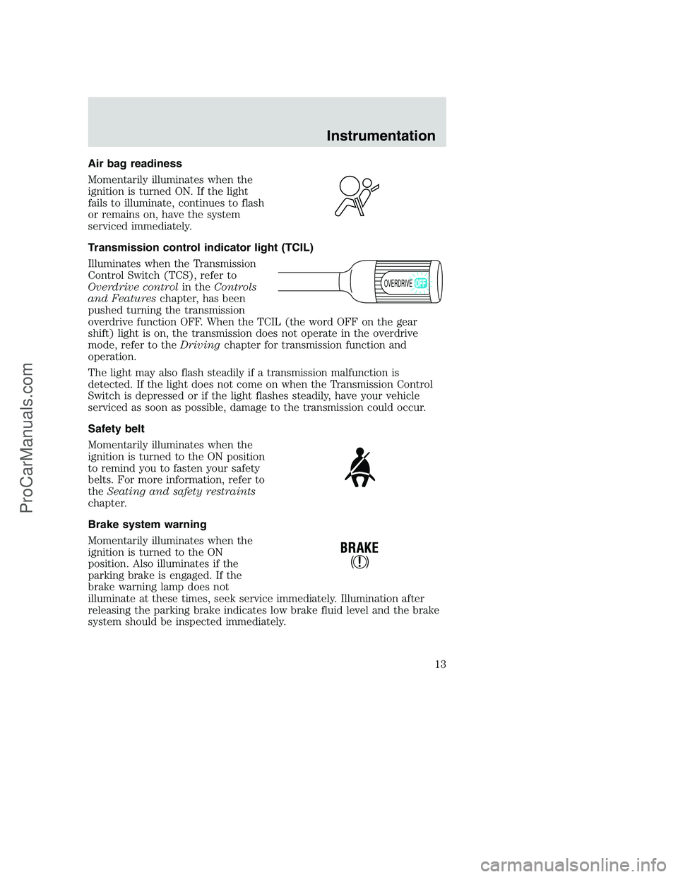 FORD F250 2000 Owners Manual Air bag readiness
Momentarily illuminates when the
ignition is turned ON. If the light
fails to illuminate, continues to flash
or remains on, have the system
serviced immediately.
Transmission control FORD F250 2000 Owners Manual Air bag readiness
Momentarily illuminates when the
ignition is turned ON. If the light
fails to illuminate, continues to flash
or remains on, have the system
serviced immediately.
Transmission control