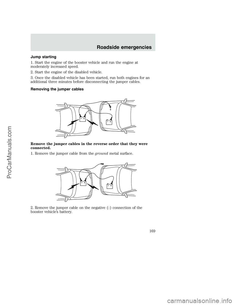 FORD F250 2000 Owners Manual Jump starting
1. Start the engine of the booster vehicle and run the engine at
moderately increased speed.
2. Start the engine of the disabled vehicle.
3. Once the disabled vehicle has been started, r FORD F250 2000 Owners Manual Jump starting
1. Start the engine of the booster vehicle and run the engine at
moderately increased speed.
2. Start the engine of the disabled vehicle.
3. Once the disabled vehicle has been started, r