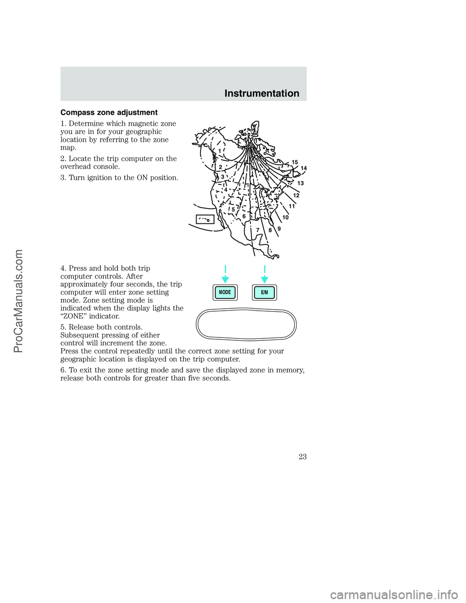 FORD F250 2000 Owners Manual Compass zone adjustment
1. Determine which magnetic zone
you are in for your geographic
location by referring to the zone
map.
2. Locate the trip computer on the
overhead console.
3. Turn ignition to FORD F250 2000 Owners Manual Compass zone adjustment
1. Determine which magnetic zone
you are in for your geographic
location by referring to the zone
map.
2. Locate the trip computer on the
overhead console.
3. Turn ignition to