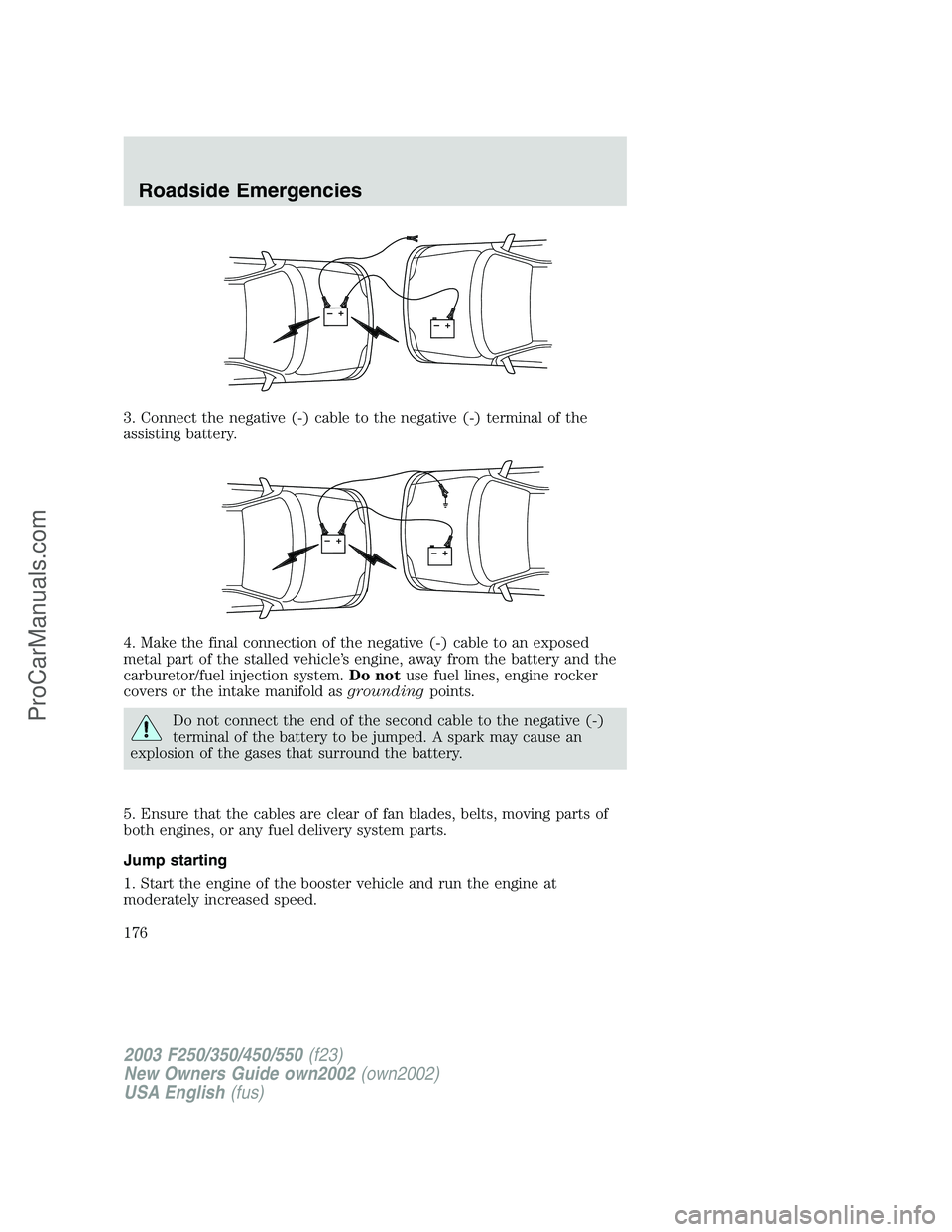 FORD F250 2002 Owners Manual 3. Connect the negative (-) cable to the negative (-) terminal of the
assisting battery.
4. Make the final connection of the negative (-) cable to an exposed
metal part of the stalled vehicle’s engi FORD F250 2002 Owners Manual 3. Connect the negative (-) cable to the negative (-) terminal of the
assisting battery.
4. Make the final connection of the negative (-) cable to an exposed
metal part of the stalled vehicle’s engi