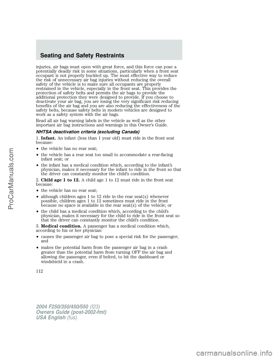 FORD F350 2004  Owners Manual injuries, air bags must open with great force, and this force can pose a
potentially deadly risk in some situations, particularly when a front seat
occupant is not properly buckled up. The most effect