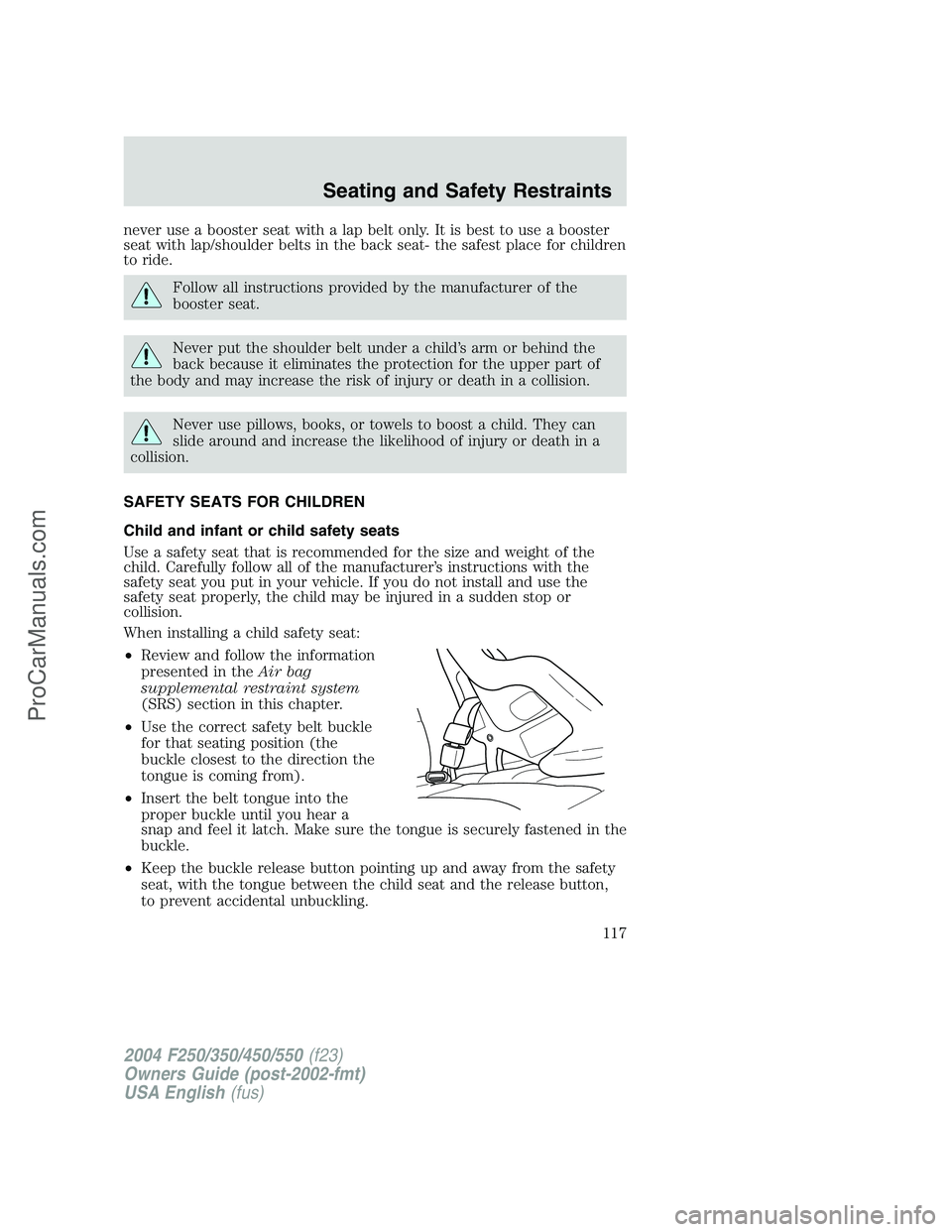 FORD F350 2004  Owners Manual never use a booster seat with a lap belt only. It is best to use a booster
seat with lap/shoulder belts in the back seat- the safest place for children
to ride.
Follow all instructions provided by the
