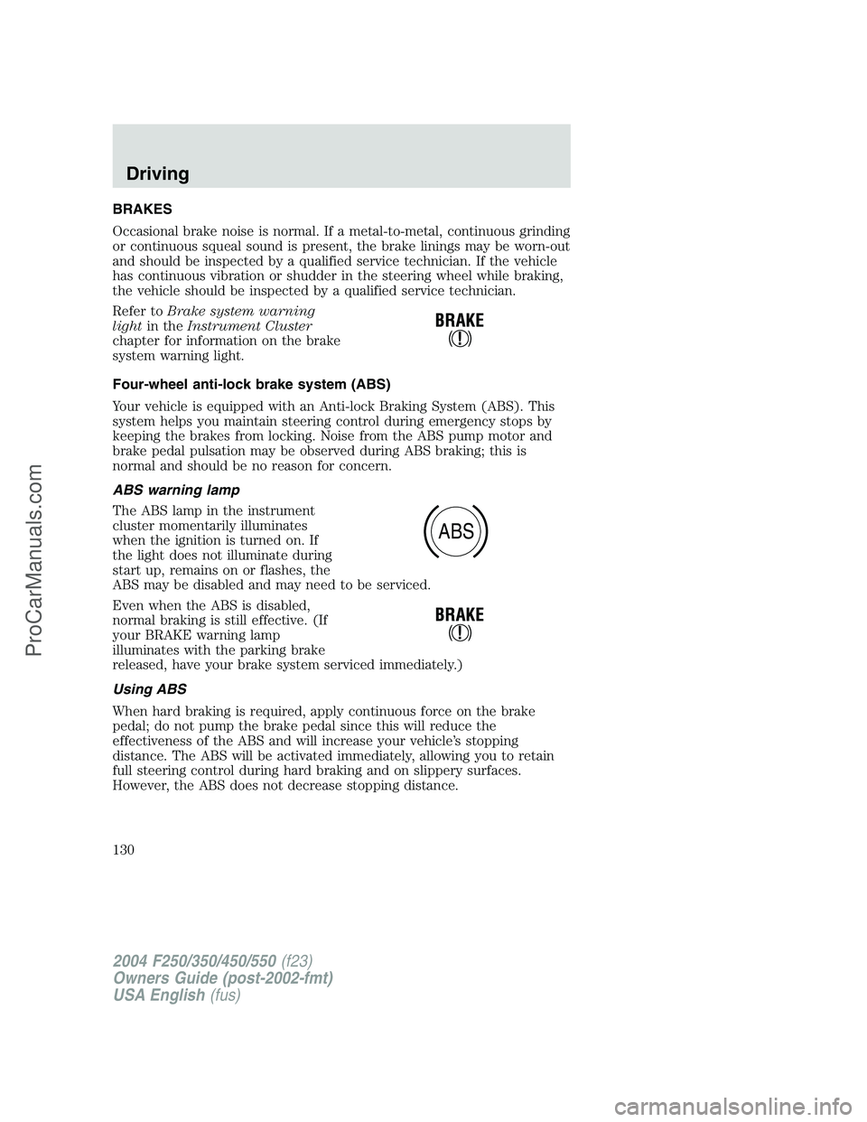 FORD F350 2004 Owners Manual BRAKES
Occasional brake noise is normal. If a metal-to-metal, continuous grinding
or continuous squeal sound is present, the brake linings may be worn-out
and should be inspected by a qualified servic FORD F350 2004 Owners Manual BRAKES
Occasional brake noise is normal. If a metal-to-metal, continuous grinding
or continuous squeal sound is present, the brake linings may be worn-out
and should be inspected by a qualified servic