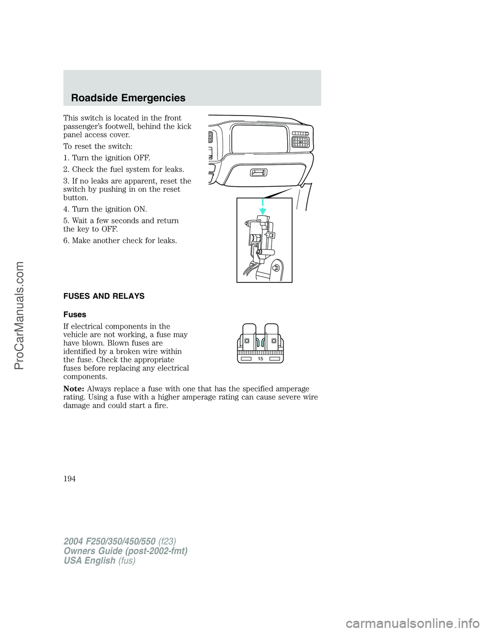 FORD F350 2004 Owners Manual This switch is located in the front
passenger’s footwell, behind the kick
panel access cover.
To reset the switch:
1. Turn the ignition OFF.
2. Check the fuel system for leaks.
3. If no leaks are ap FORD F350 2004 Owners Manual This switch is located in the front
passenger’s footwell, behind the kick
panel access cover.
To reset the switch:
1. Turn the ignition OFF.
2. Check the fuel system for leaks.
3. If no leaks are ap