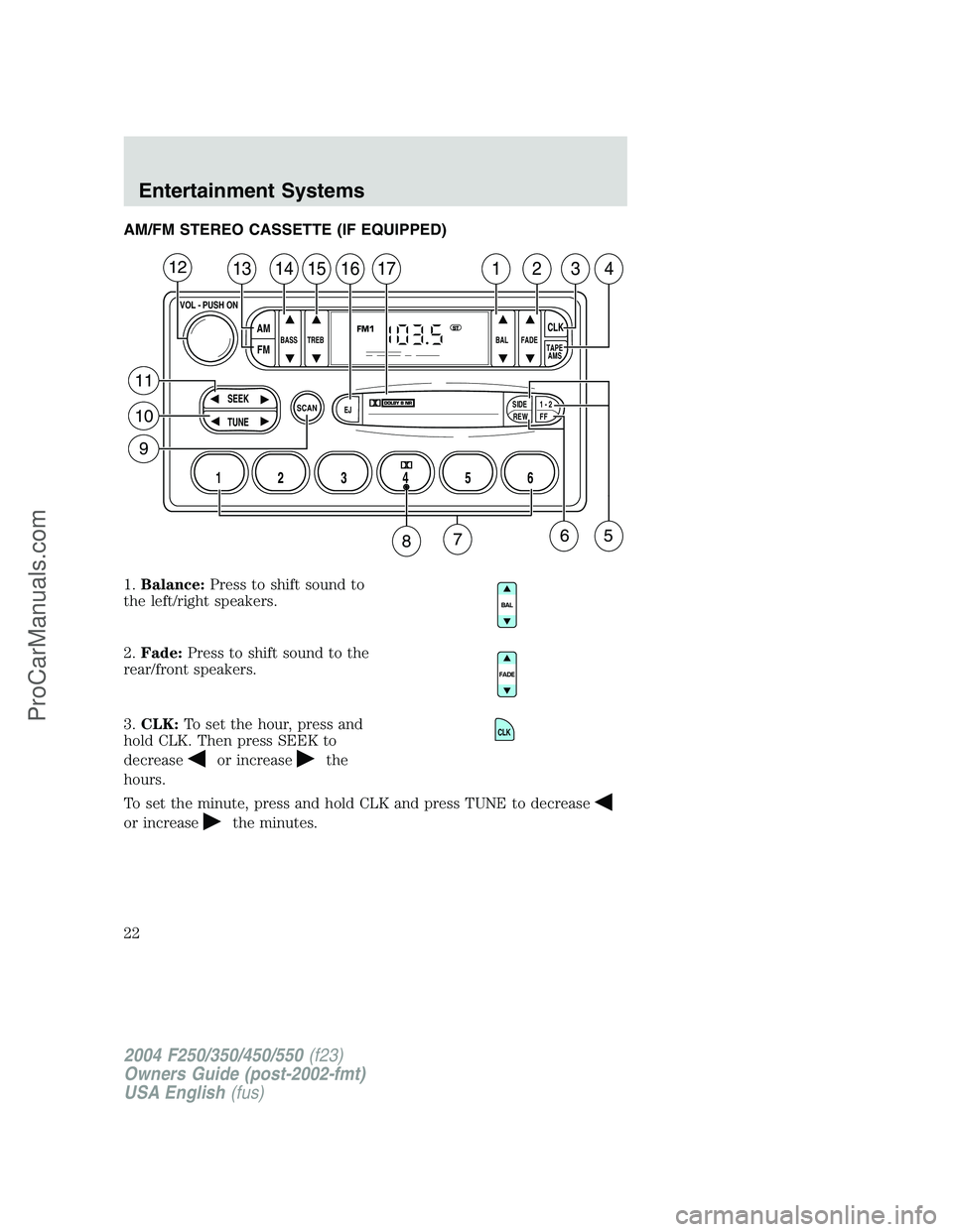 FORD F350 2004 Owners Manual AM/FM STEREO CASSETTE (IF EQUIPPED)
1.Balance:Press to shift sound to
the left/right speakers.
2.Fade:Press to shift sound to the
rear/front speakers.
3.CLK:To set the hour, press and
hold CLK. Then p FORD F350 2004 Owners Manual AM/FM STEREO CASSETTE (IF EQUIPPED)
1.Balance:Press to shift sound to
the left/right speakers.
2.Fade:Press to shift sound to the
rear/front speakers.
3.CLK:To set the hour, press and
hold CLK. Then p
