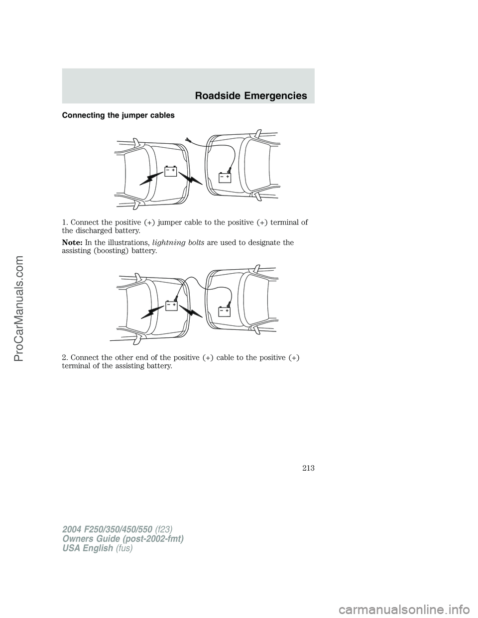 FORD F350 2004 Owners Manual Connecting the jumper cables
1. Connect the positive (+) jumper cable to the positive (+) terminal of
the discharged battery.
Note:In the illustrations,lightning boltsare used to designate the
assisti FORD F350 2004 Owners Manual Connecting the jumper cables
1. Connect the positive (+) jumper cable to the positive (+) terminal of
the discharged battery.
Note:In the illustrations,lightning boltsare used to designate the
assisti