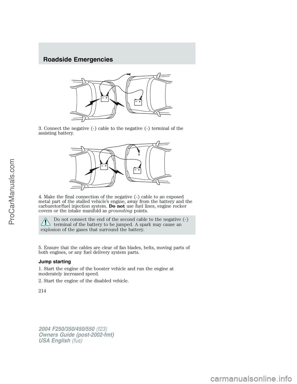 FORD F350 2004 Owners Manual 3. Connect the negative (-) cable to the negative (-) terminal of the
assisting battery.
4. Make the final connection of the negative (-) cable to an exposed
metal part of the stalled vehicle’s engi FORD F350 2004 Owners Manual 3. Connect the negative (-) cable to the negative (-) terminal of the
assisting battery.
4. Make the final connection of the negative (-) cable to an exposed
metal part of the stalled vehicle’s engi