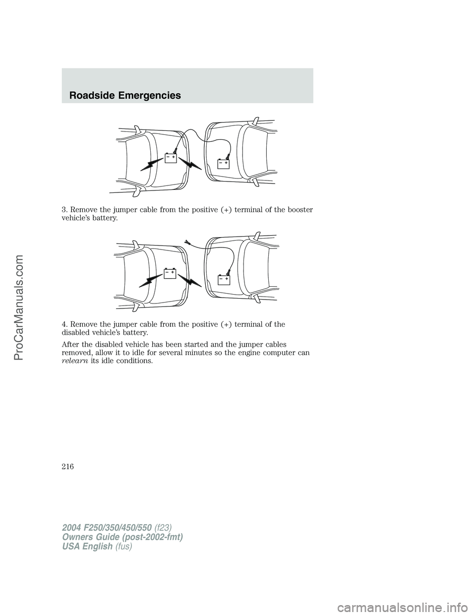 FORD F350 2004 Owners Manual 3. Remove the jumper cable from the positive (+) terminal of the booster
vehicle’s battery.
4. Remove the jumper cable from the positive (+) terminal of the
disabled vehicle’s battery.
After the d FORD F350 2004 Owners Manual 3. Remove the jumper cable from the positive (+) terminal of the booster
vehicle’s battery.
4. Remove the jumper cable from the positive (+) terminal of the
disabled vehicle’s battery.
After the d