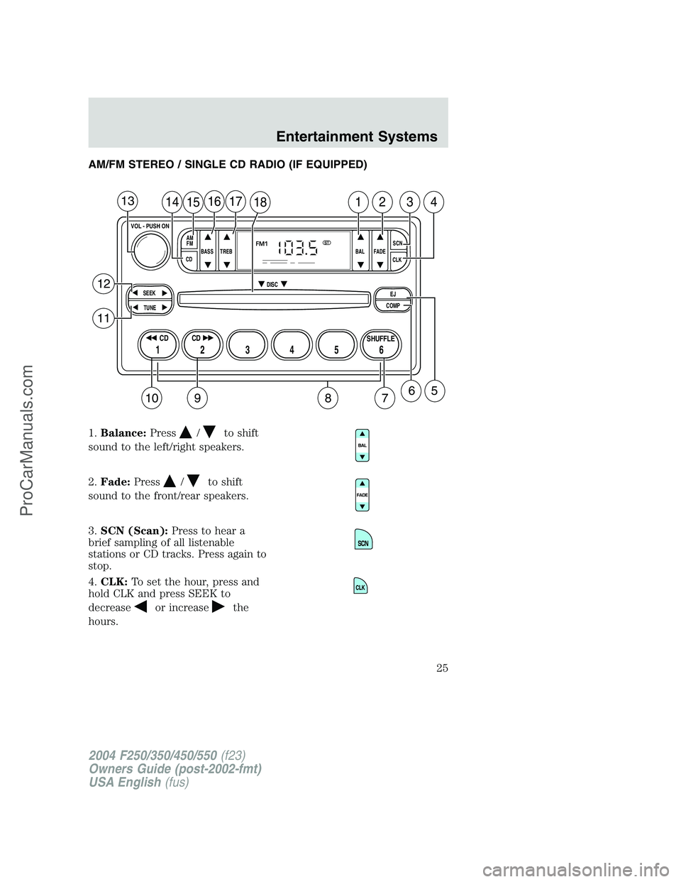 FORD F350 2004 Owners Manual AM/FM STEREO / SINGLE CD RADIO (IF EQUIPPED)
1.Balance:Press
/to shift
sound to the left/right speakers.
2.Fade:Press
/to shift
sound to the front/rear speakers.
3.SCN (Scan):Press to hear a
brief sam FORD F350 2004 Owners Manual AM/FM STEREO / SINGLE CD RADIO (IF EQUIPPED)
1.Balance:Press
/to shift
sound to the left/right speakers.
2.Fade:Press
/to shift
sound to the front/rear speakers.
3.SCN (Scan):Press to hear a
brief sam