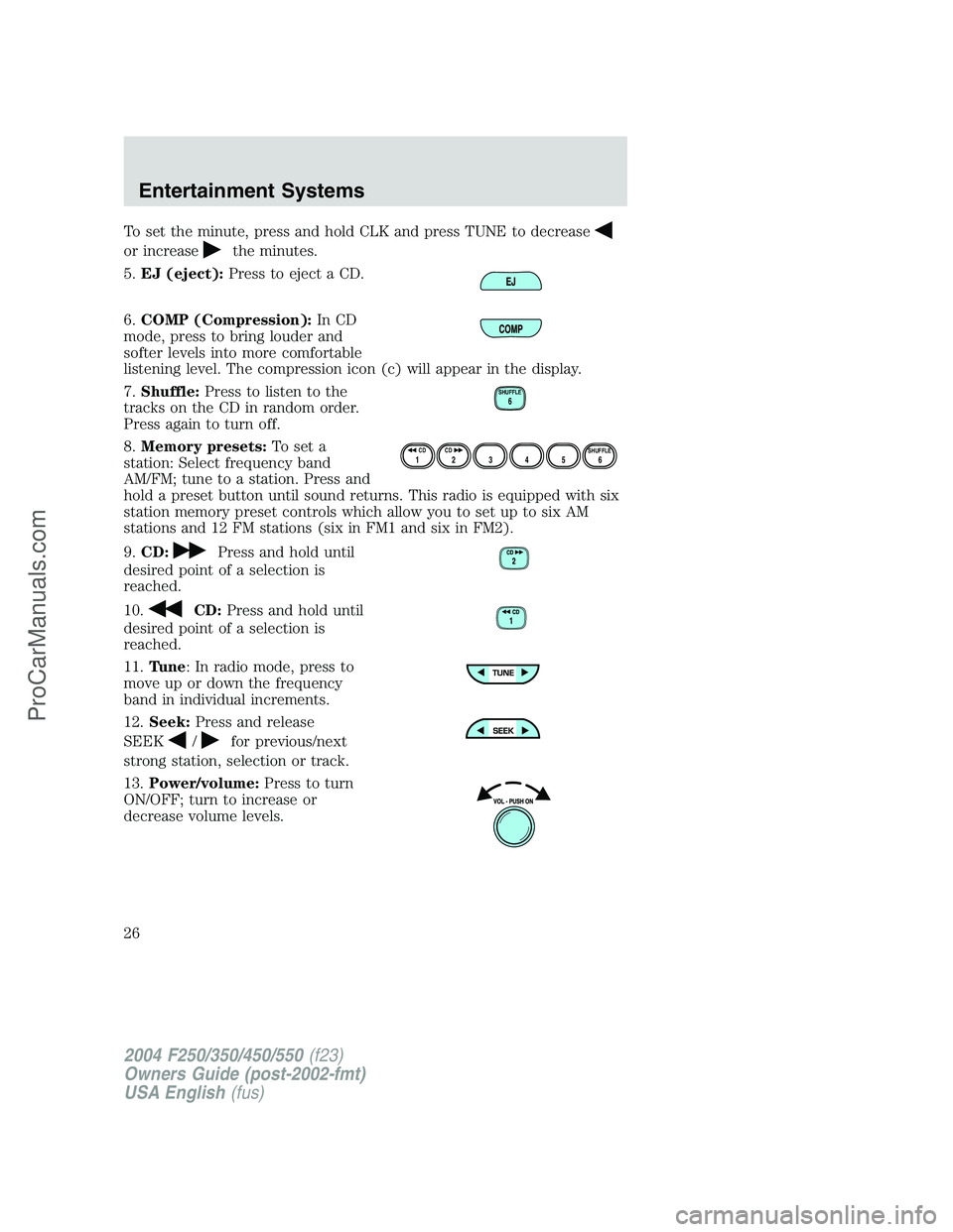 FORD F350 2004 Owners Manual To set the minute, press and hold CLK and press TUNE to decrease
or increasethe minutes.
5.EJ (eject):Press to eject a CD.
6.COMP (Compression):In CD
mode, press to bring louder and
softer levels into FORD F350 2004 Owners Manual To set the minute, press and hold CLK and press TUNE to decrease
or increasethe minutes.
5.EJ (eject):Press to eject a CD.
6.COMP (Compression):In CD
mode, press to bring louder and
softer levels into