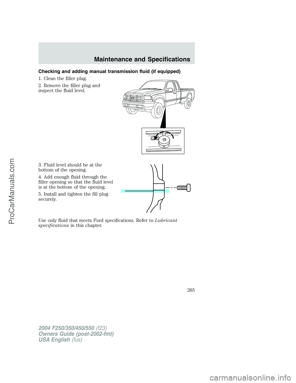 FORD F350 2004 Owners Manual Checking and adding manual transmission fluid (if equipped)
1. Clean the filler plug.
2. Remove the filler plug and
inspect the fluid level.
3. Fluid level should be at the
bottom of the opening.
4. A FORD F350 2004 Owners Manual Checking and adding manual transmission fluid (if equipped)
1. Clean the filler plug.
2. Remove the filler plug and
inspect the fluid level.
3. Fluid level should be at the
bottom of the opening.
4. A