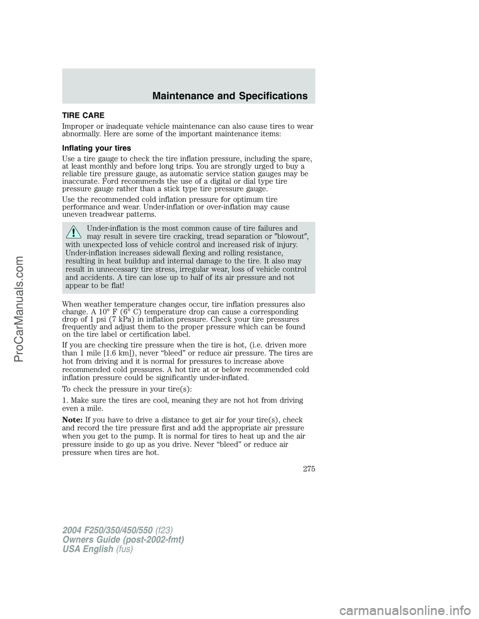 FORD F350 2004 Owners Manual TIRE CARE
Improper or inadequate vehicle maintenance can also cause tires to wear
abnormally. Here are some of the important maintenance items:
Inflating your tires
Use a tire gauge to check the tire FORD F350 2004 Owners Manual TIRE CARE
Improper or inadequate vehicle maintenance can also cause tires to wear
abnormally. Here are some of the important maintenance items:
Inflating your tires
Use a tire gauge to check the tire