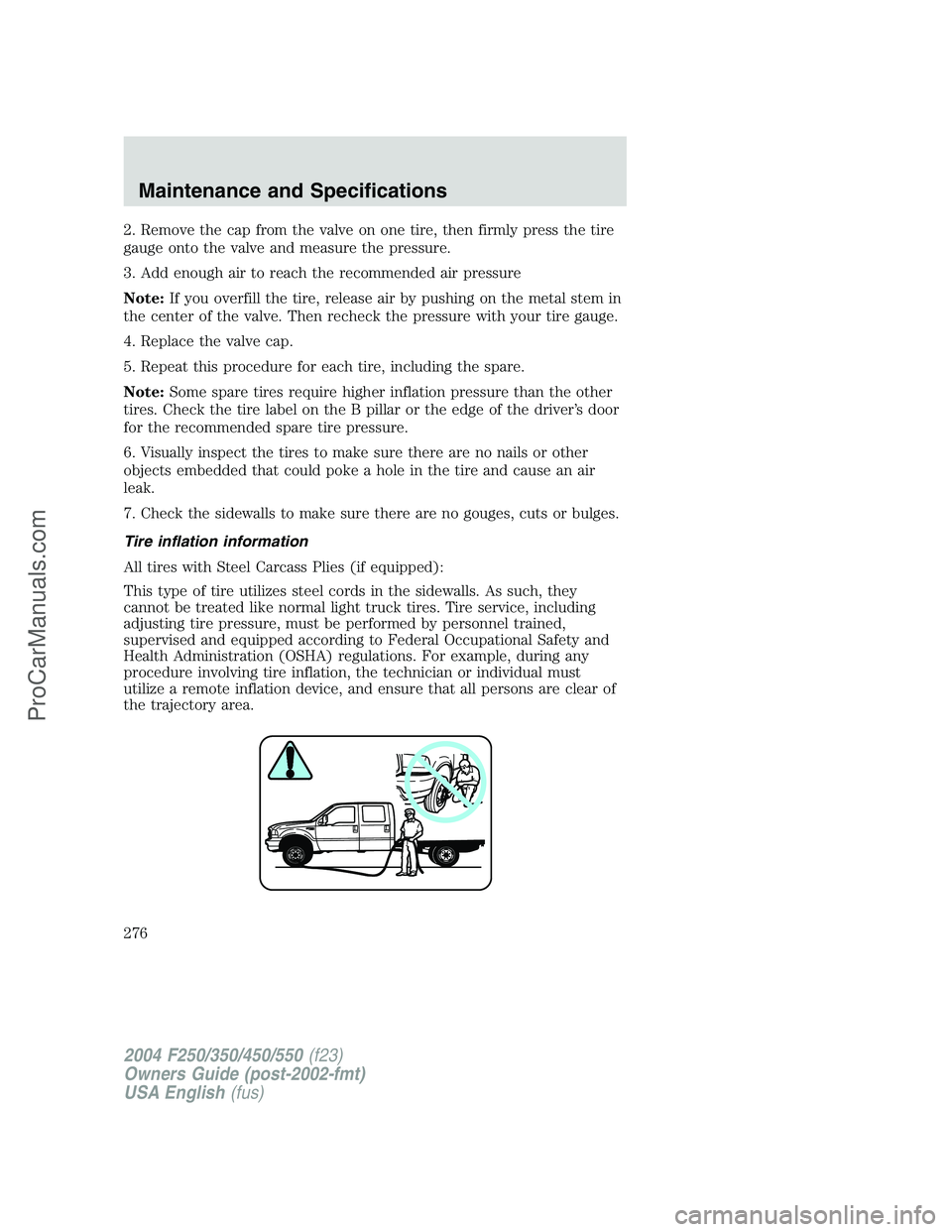 FORD F350 2004 Owners Manual 2. Remove the cap from the valve on one tire, then firmly press the tire
gauge onto the valve and measure the pressure.
3. Add enough air to reach the recommended air pressure
Note:If you overfill the FORD F350 2004 Owners Manual 2. Remove the cap from the valve on one tire, then firmly press the tire
gauge onto the valve and measure the pressure.
3. Add enough air to reach the recommended air pressure
Note:If you overfill the