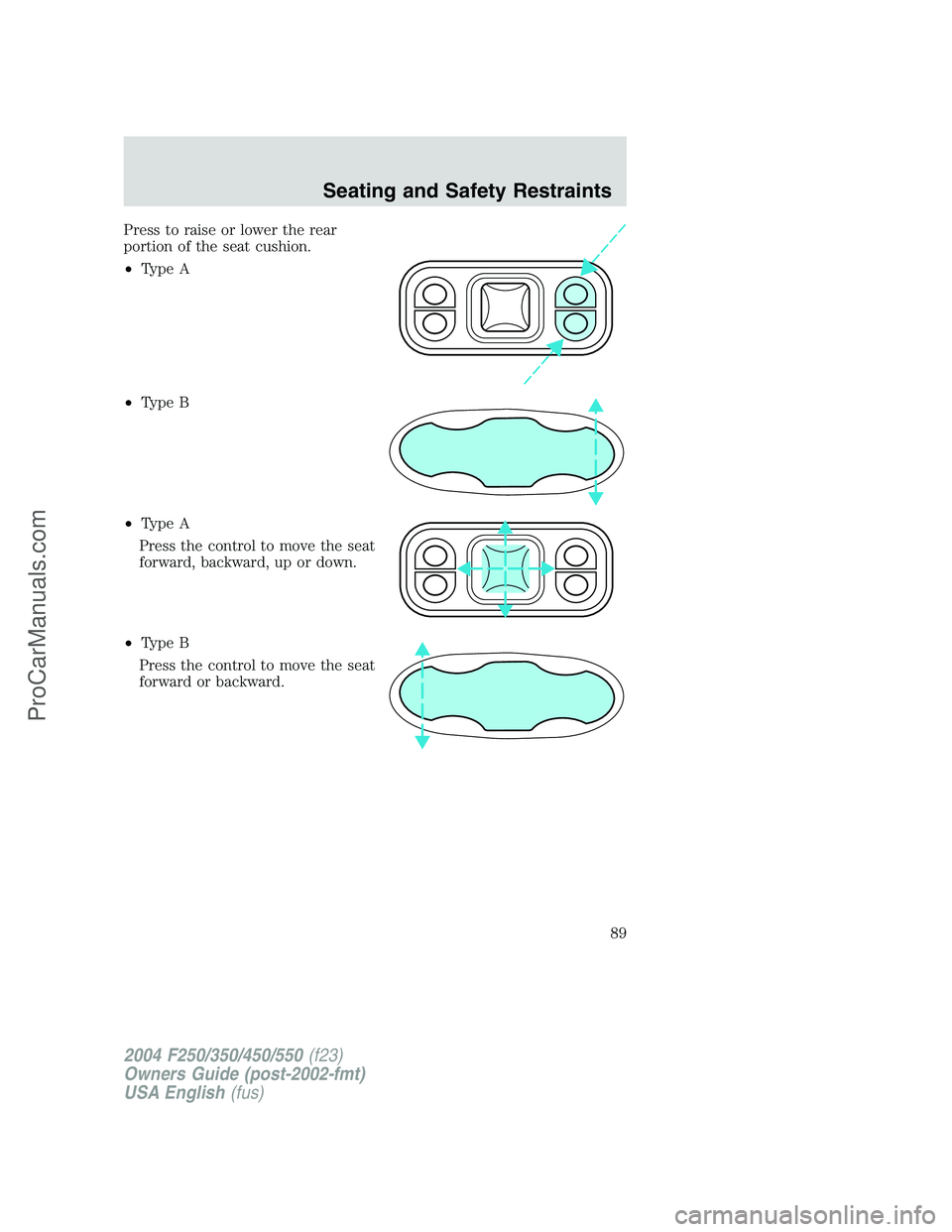 FORD F350 2004 Manual Online Press to raise or lower the rear
portion of the seat cushion.
•Type A
•Type B
•Type A
Press the control to move the seat
forward, backward, up or down.
•Type B
Press the control to move the se FORD F350 2004 Manual Online Press to raise or lower the rear
portion of the seat cushion.
•Type A
•Type B
•Type A
Press the control to move the seat
forward, backward, up or down.
•Type B
Press the control to move the se