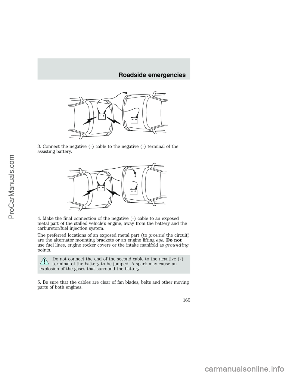 FORD F350 1999 Owners Manual 3. Connect the negative (-) cable to the negative (-) terminal of the
assisting battery.
4. Make the final connection of the negative (-) cable to an exposed
metal part of the stalled vehicle’s engi FORD F350 1999 Owners Manual 3. Connect the negative (-) cable to the negative (-) terminal of the
assisting battery.
4. Make the final connection of the negative (-) cable to an exposed
metal part of the stalled vehicle’s engi