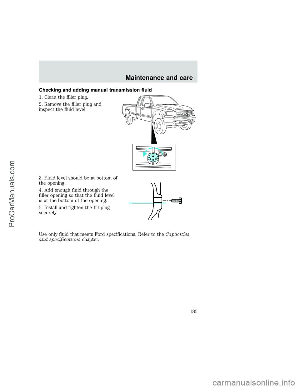 FORD F350 1999 Owners Manual Checking and adding manual transmission fluid
1. Clean the filler plug.
2. Remove the filler plug and
inspect the fluid level.
3. Fluid level should be at bottom of
the opening.
4. Add enough fluid th FORD F350 1999 Owners Manual Checking and adding manual transmission fluid
1. Clean the filler plug.
2. Remove the filler plug and
inspect the fluid level.
3. Fluid level should be at bottom of
the opening.
4. Add enough fluid th