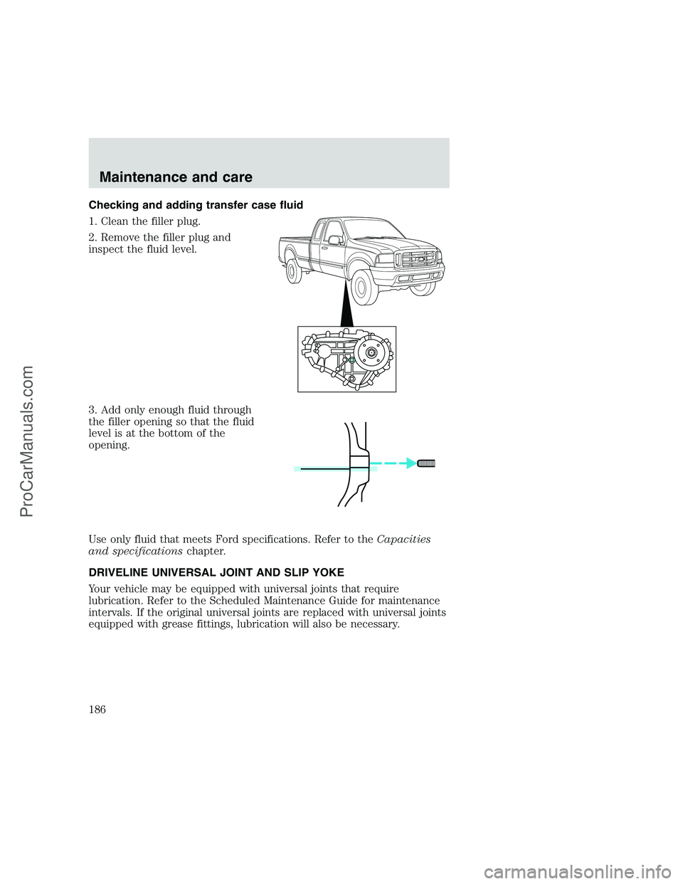 FORD F350 1999 Owners Manual Checking and adding transfer case fluid
1. Clean the filler plug.
2. Remove the filler plug and
inspect the fluid level.
3. Add only enough fluid through
the filler opening so that the fluid
level is FORD F350 1999 Owners Manual Checking and adding transfer case fluid
1. Clean the filler plug.
2. Remove the filler plug and
inspect the fluid level.
3. Add only enough fluid through
the filler opening so that the fluid
level is