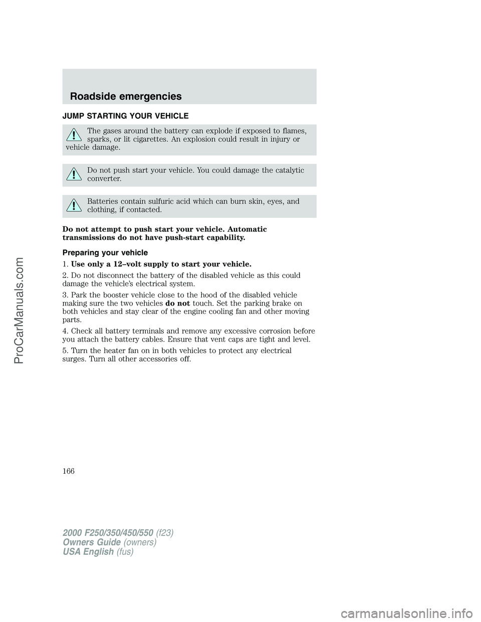 FORD F350 2000 Owners Manual JUMP STARTING YOUR VEHICLE
The gases around the battery can explode if exposed to flames,
sparks, or lit cigarettes. An explosion could result in injury or
vehicle damage.
Do not push start your vehic FORD F350 2000 Owners Manual JUMP STARTING YOUR VEHICLE
The gases around the battery can explode if exposed to flames,
sparks, or lit cigarettes. An explosion could result in injury or
vehicle damage.
Do not push start your vehic