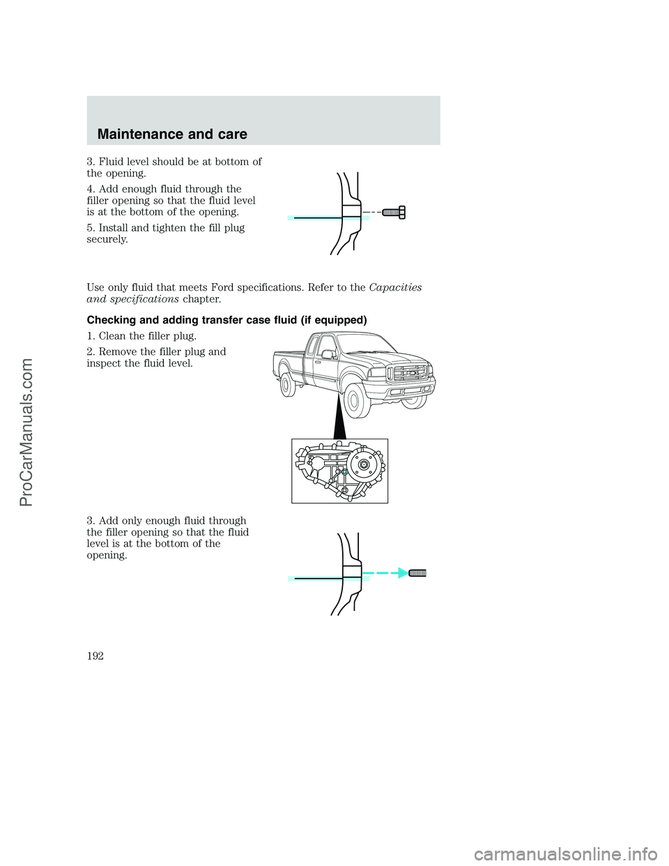 FORD F350 2000 Owners Manual 3. Fluid level should be at bottom of
the opening.
4. Add enough fluid through the
filler opening so that the fluid level
is at the bottom of the opening.
5. Install and tighten the fill plug
securely FORD F350 2000 Owners Manual 3. Fluid level should be at bottom of
the opening.
4. Add enough fluid through the
filler opening so that the fluid level
is at the bottom of the opening.
5. Install and tighten the fill plug
securely