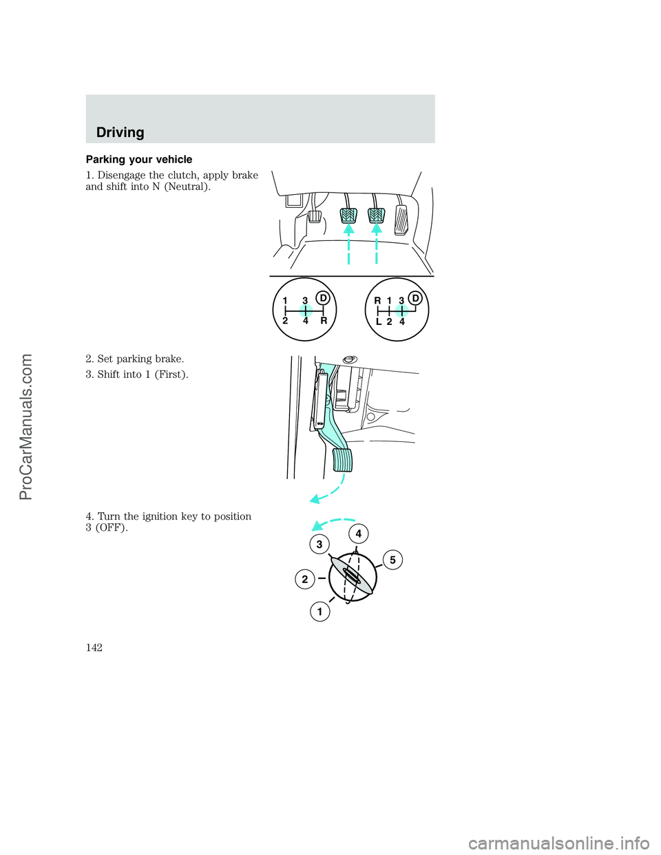 FORD F350 2001 Owners Manual Parking your vehicle
1. Disengage the clutch, apply brake
and shift into N (Neutral).
2. Set parking brake.
3. Shift into 1 (First).
4. Turn the ignition key to position
3 (OFF).
1
24R3D1
24 R
L3D
3
2 FORD F350 2001 Owners Manual Parking your vehicle
1. Disengage the clutch, apply brake
and shift into N (Neutral).
2. Set parking brake.
3. Shift into 1 (First).
4. Turn the ignition key to position
3 (OFF).
1
24R3D1
24 R
L3D
3
2