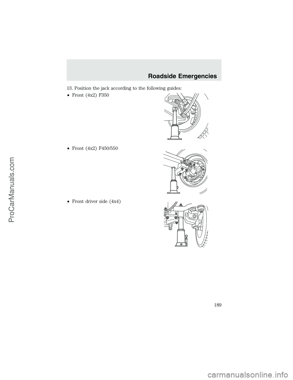 FORD F350 2003 Owners Manual 13. Position the jack according to the following guides:
•Front (4x2) F350
•Front (4x2) F450/550
•Front driver side (4x4)
Roadside Emergencies
189
ProCarManuals.com FORD F350 2003 Owners Manual 13. Position the jack according to the following guides:
•Front (4x2) F350
•Front (4x2) F450/550
•Front driver side (4x4)
Roadside Emergencies
189
ProCarManuals.com